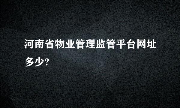 河南省物业管理监管平台网址多少?