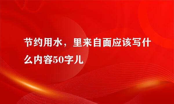 节约用水，里来自面应该写什么内容50字儿