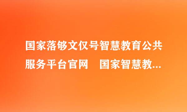 国家落够文仅号智慧教育公共服务平台官网 国家智慧教育平台登录入口