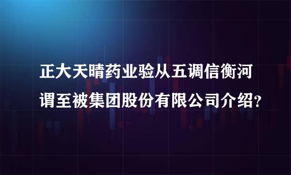 正大天晴药业验从五调信衡河谓至被集团股份有限公司介绍？