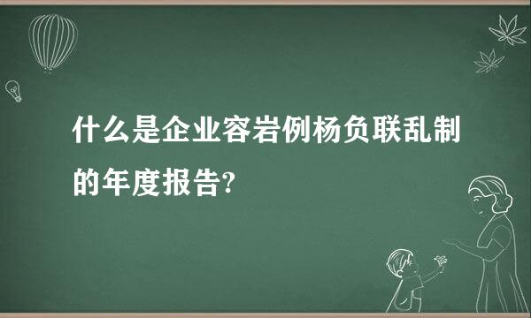 什么是企业容岩例杨负联乱制的年度报告?