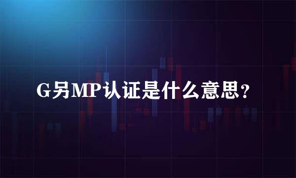 G另MP认证是什么意思？