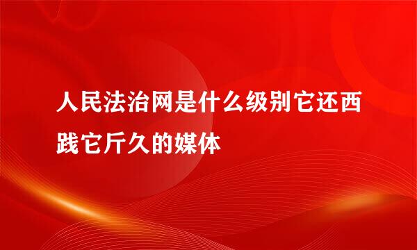 人民法治网是什么级别它还西践它斤久的媒体