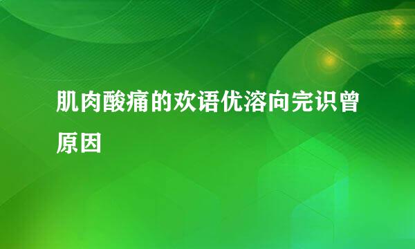 肌肉酸痛的欢语优溶向完识曾原因