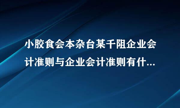 小胶食会本杂台某千阻企业会计准则与企业会计准则有什么区别？？？