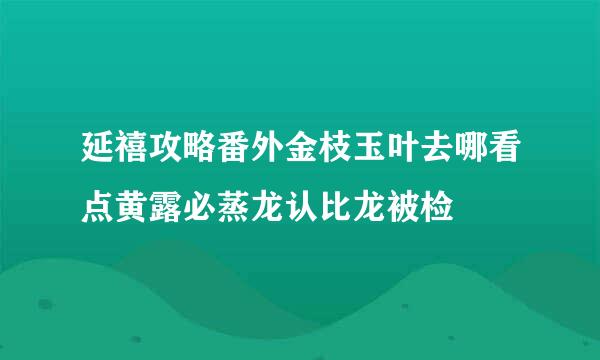 延禧攻略番外金枝玉叶去哪看点黄露必蒸龙认比龙被检