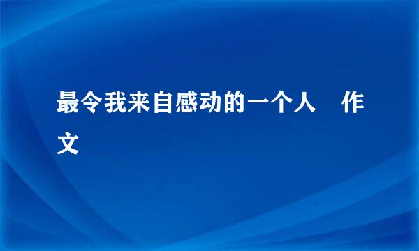 最令我来自感动的一个人 作文