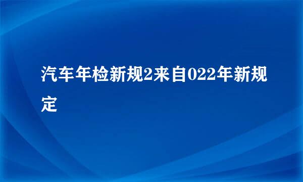 汽车年检新规2来自022年新规定