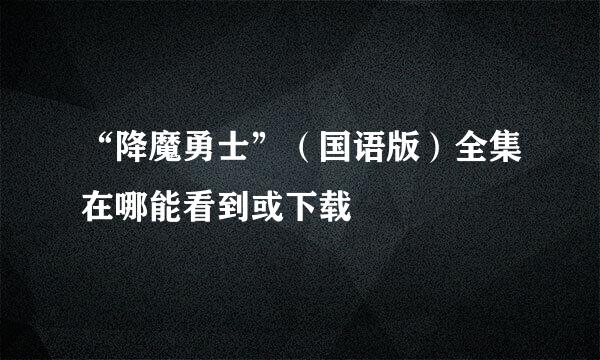 “降魔勇士”（国语版）全集在哪能看到或下载