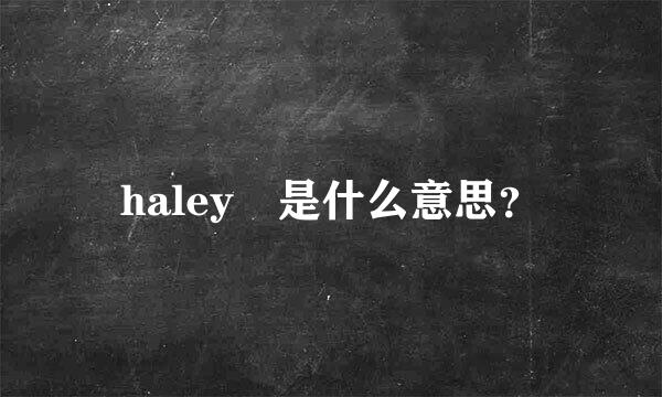 haley 是什么意思？