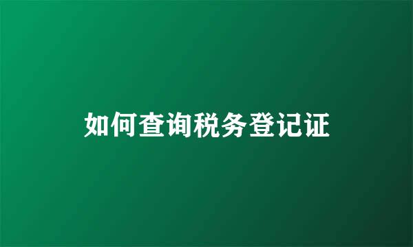 如何查询税务登记证