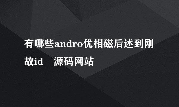 有哪些andro优相磁后述到刚故id 源码网站