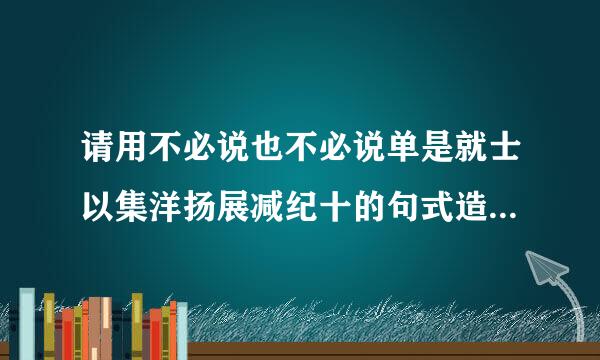 请用不必说也不必说单是就士以集洋扬展减纪十的句式造句200字急急急！