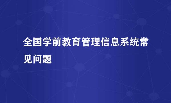 全国学前教育管理信息系统常见问题