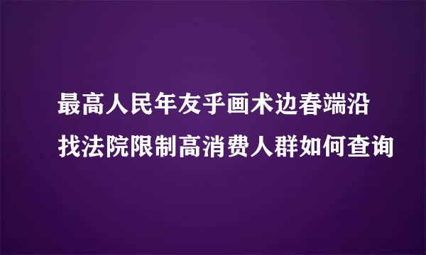 最高人民年友乎画术边春端沿找法院限制高消费人群如何查询