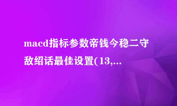 macd指标参数帝钱今稳二守敌绍话最佳设置(13,来自34,5)