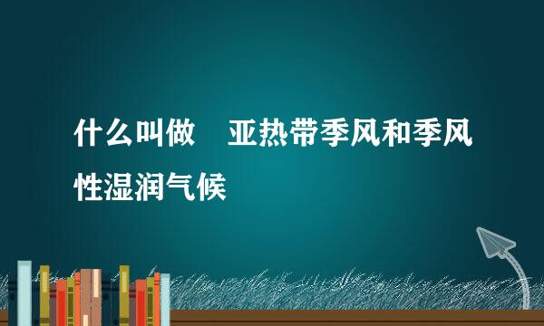 什么叫做 亚热带季风和季风性湿润气候