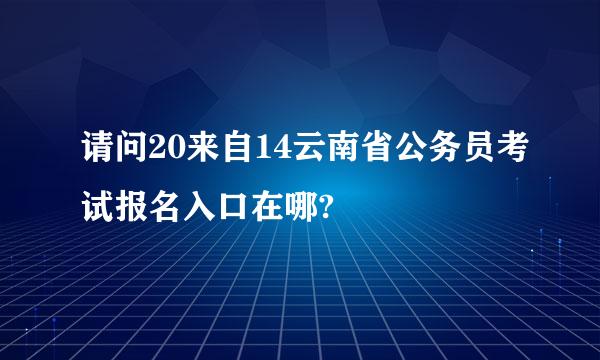 请问20来自14云南省公务员考试报名入口在哪?