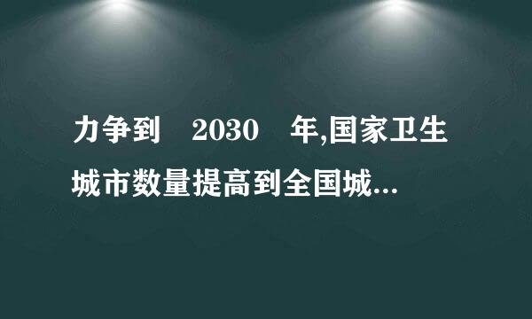 力争到 2030 年,国家卫生城市数量提高到全国城市总数的 （1.5 分）