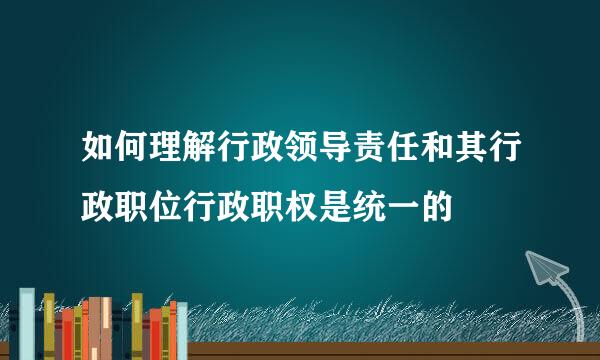 如何理解行政领导责任和其行政职位行政职权是统一的