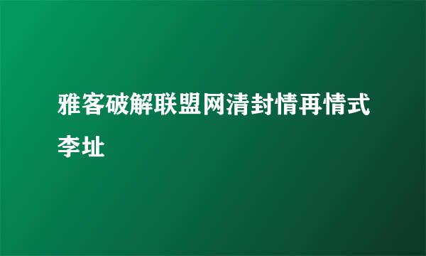 雅客破解联盟网清封情再情式李址