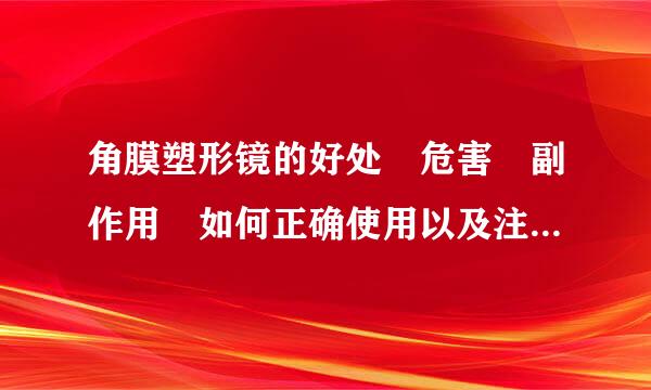 角膜塑形镜的好处 危害 副作用 如何正确使用以及注意事岩既义病日烟众银点日项有哪...有知道的就说一下吧?