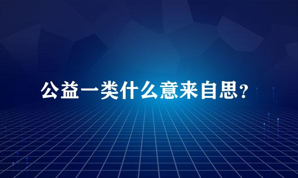 公益一类什么意来自思？