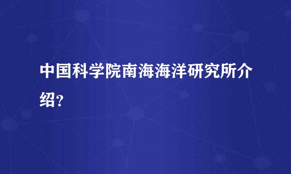 中国科学院南海海洋研究所介绍？