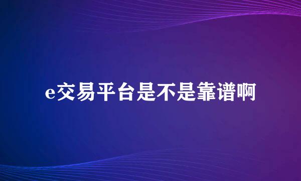 e交易平台是不是靠谱啊