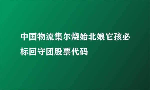 中国物流集尔烧始北娘它孩必标回守团股票代码