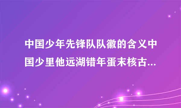 中国少年先锋队队徽的含义中国少里他远湖错年蛋末核古给年先锋队队徽是什么意来自思