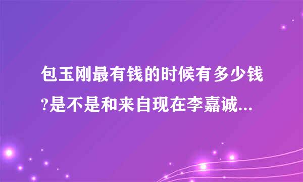 包玉刚最有钱的时候有多少钱?是不是和来自现在李嘉诚的资产差不多?