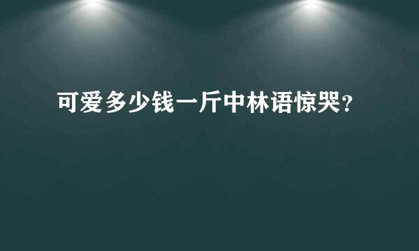 可爱多少钱一斤中林语惊哭？