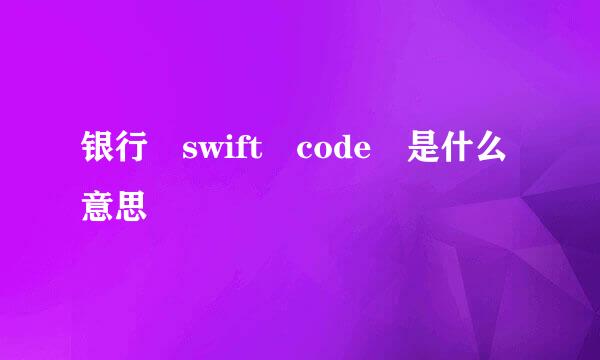 银行 swift code 是什么意思