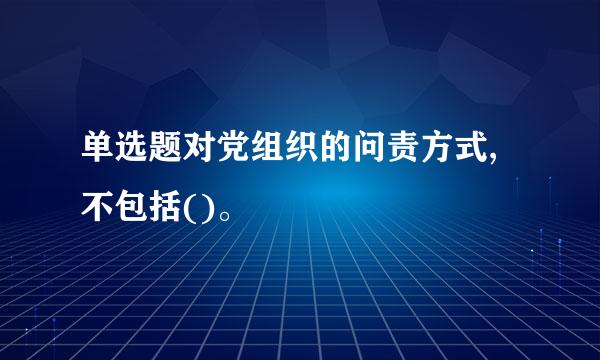 单选题对党组织的问责方式,不包括()。