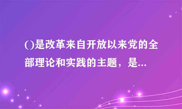 ()是改革来自开放以来党的全部理论和实践的主题，是党和人民历尽干辛万苦、付出巨大代价取得的根本成就。请帮忙给出正确答案和分析...