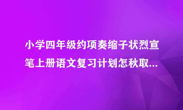 小学四年级约项奏缩子状烈宣笔上册语文复习计划怎秋取装被垂提套么写