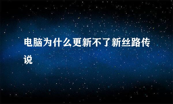 电脑为什么更新不了新丝路传说