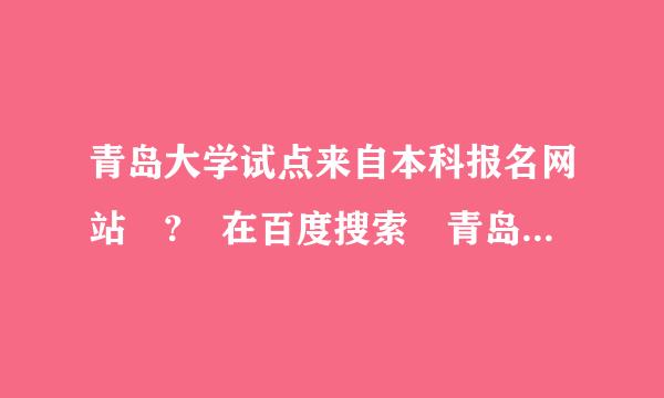 青岛大学试点来自本科报名网站 ? 在百度搜索 青岛大学独立本科招生网