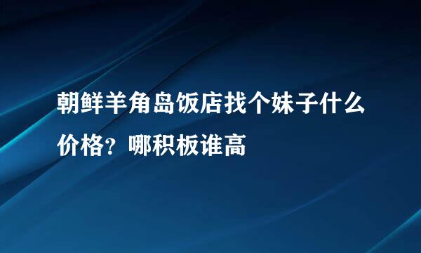 朝鲜羊角岛饭店找个妹子什么价格？哪积板谁高