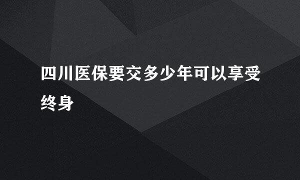 四川医保要交多少年可以享受终身