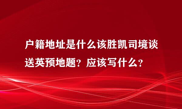 户籍地址是什么该胜凯司境谈送英预地题？应该写什么？