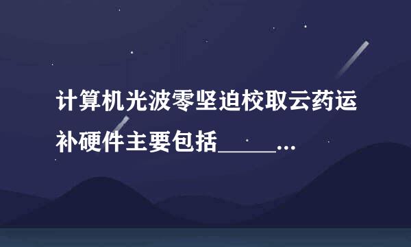 计算机光波零坚迫校取云药运补硬件主要包括______及各种______来自___