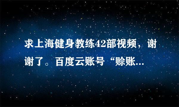 求上海健身教练42部视频，谢谢了。百度云账号“赊账上网”。