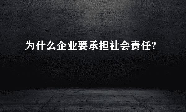 为什么企业要承担社会责任?