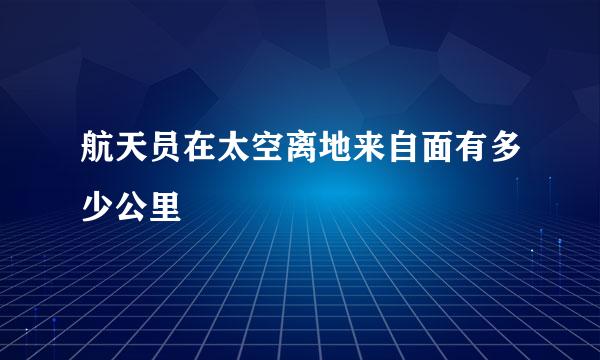 航天员在太空离地来自面有多少公里