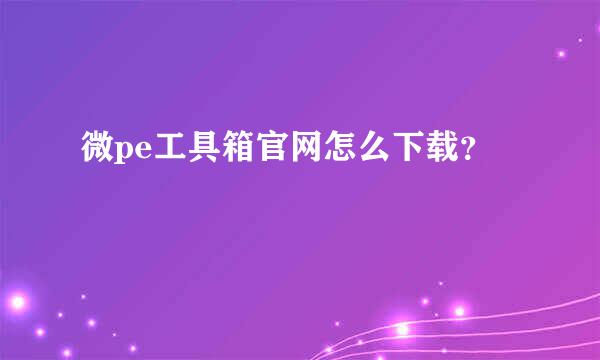 微pe工具箱官网怎么下载？