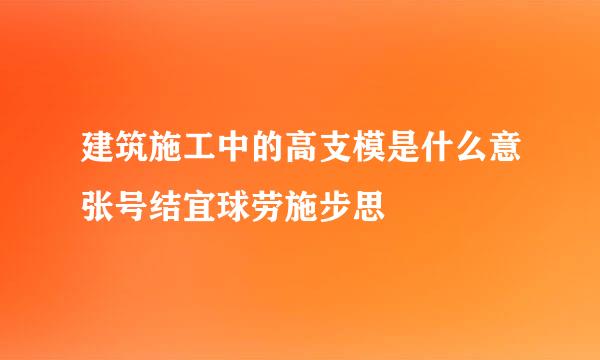 建筑施工中的高支模是什么意张号结宜球劳施步思