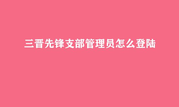 三晋先锋支部管理员怎么登陆