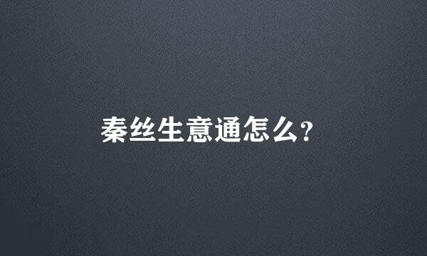 秦丝生意通怎么？